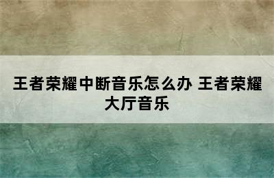 王者荣耀中断音乐怎么办 王者荣耀大厅音乐